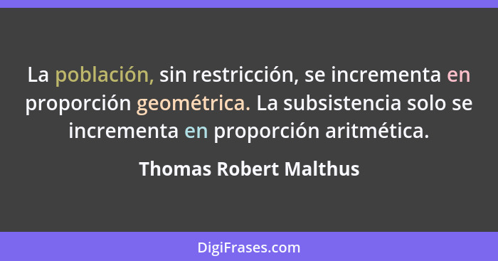 La población, sin restricción, se incrementa en proporción geométrica. La subsistencia solo se incrementa en proporción aritmé... - Thomas Robert Malthus