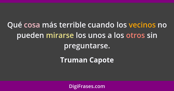 Qué cosa más terrible cuando los vecinos no pueden mirarse los unos a los otros sin preguntarse.... - Truman Capote