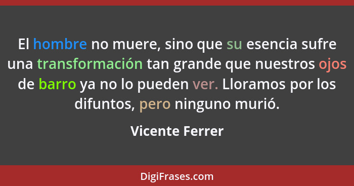 El hombre no muere, sino que su esencia sufre una transformación tan grande que nuestros ojos de barro ya no lo pueden ver. Lloramos... - Vicente Ferrer