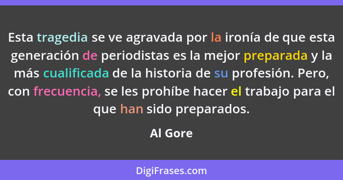 Esta tragedia se ve agravada por la ironía de que esta generación de periodistas es la mejor preparada y la más cualificada de la historia d... - Al Gore