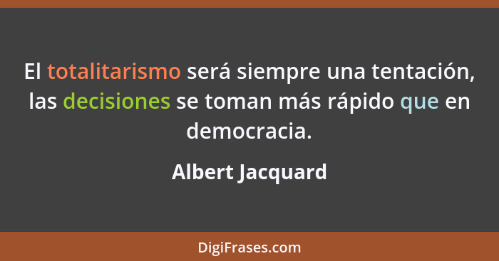 El totalitarismo será siempre una tentación, las decisiones se toman más rápido que en democracia.... - Albert Jacquard
