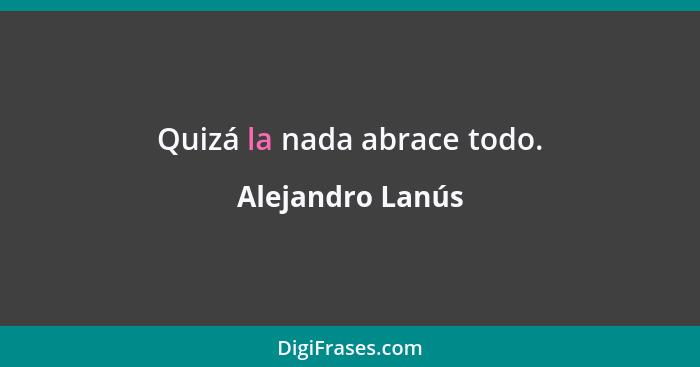 Quizá la nada abrace todo.... - Alejandro Lanús