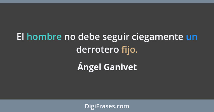 El hombre no debe seguir ciegamente un derrotero fijo.... - Ángel Ganivet