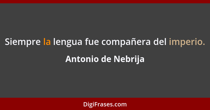 Siempre la lengua fue compañera del imperio.... - Antonio de Nebrija