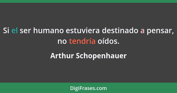 Si el ser humano estuviera destinado a pensar, no tendría oídos.... - Arthur Schopenhauer