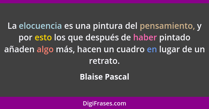 La elocuencia es una pintura del pensamiento, y por esto los que después de haber pintado añaden algo más, hacen un cuadro en lugar de... - Blaise Pascal