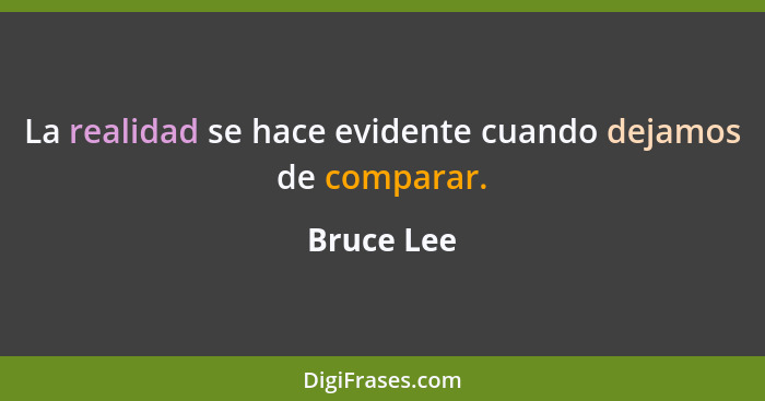 La realidad se hace evidente cuando dejamos de comparar.... - Bruce Lee