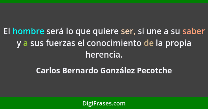El hombre será lo que quiere ser, si une a su saber y a sus fuerzas el conocimiento de la propia herencia.... - Carlos Bernardo González Pecotche
