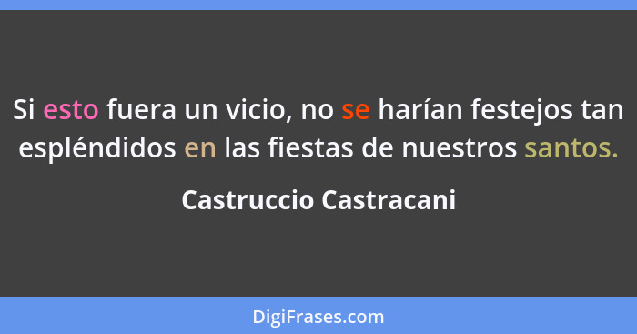 Si esto fuera un vicio, no se harían festejos tan espléndidos en las fiestas de nuestros santos.... - Castruccio Castracani