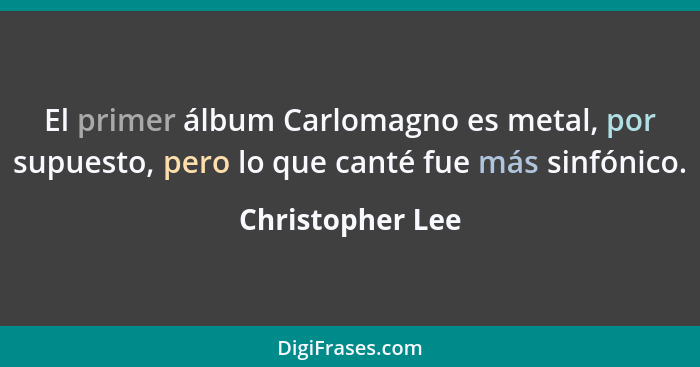 El primer álbum Carlomagno es metal, por supuesto, pero lo que canté fue más sinfónico.... - Christopher Lee