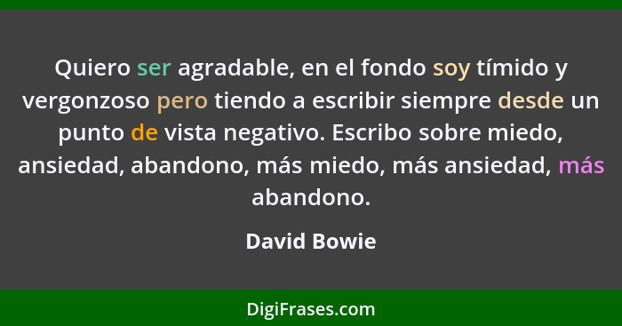 Quiero ser agradable, en el fondo soy tímido y vergonzoso pero tiendo a escribir siempre desde un punto de vista negativo. Escribo sobre... - David Bowie