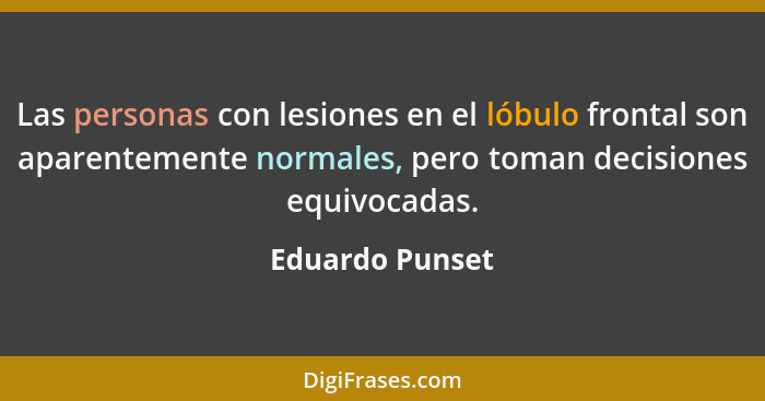 Las personas con lesiones en el lóbulo frontal son aparentemente normales, pero toman decisiones equivocadas.... - Eduardo Punset