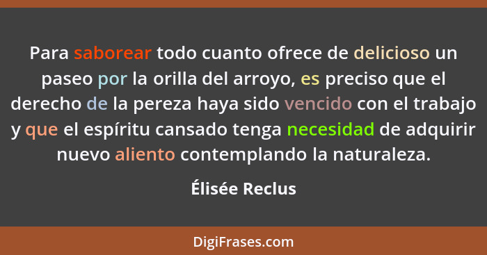 Para saborear todo cuanto ofrece de delicioso un paseo por la orilla del arroyo, es preciso que el derecho de la pereza haya sido venc... - Élisée Reclus