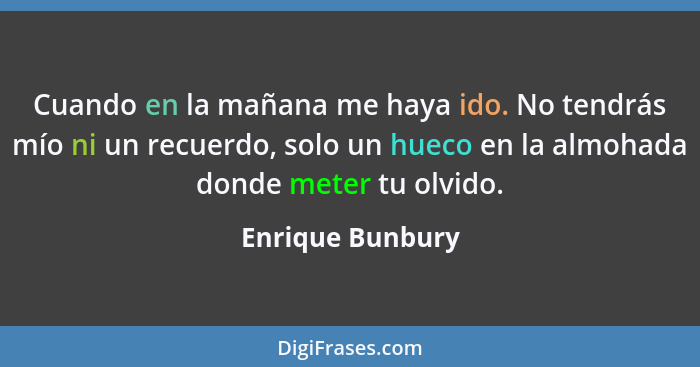 Cuando en la mañana me haya ido. No tendrás mío ni un recuerdo, solo un hueco en la almohada donde meter tu olvido.... - Enrique Bunbury