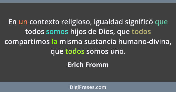 En un contexto religioso, igualdad significó que todos somos hijos de Dios, que todos compartimos la misma sustancia humano-divina, que... - Erich Fromm