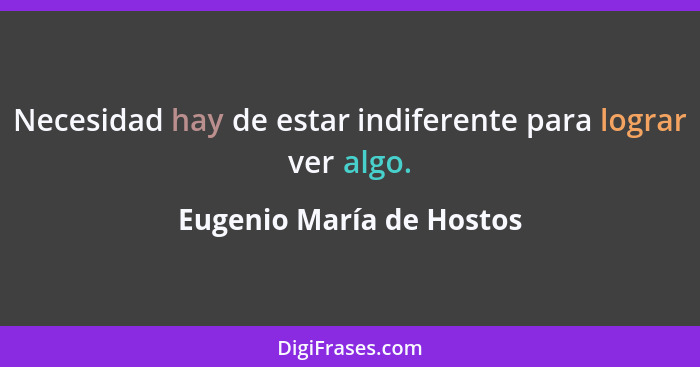 Necesidad hay de estar indiferente para lograr ver algo.... - Eugenio María de Hostos