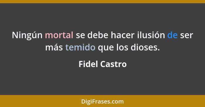 Ningún mortal se debe hacer ilusión de ser más temido que los dioses.... - Fidel Castro