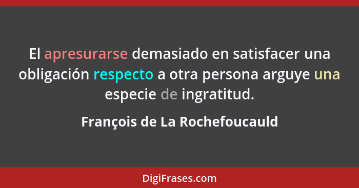 El apresurarse demasiado en satisfacer una obligación respecto a otra persona arguye una especie de ingratitud.... - François de La Rochefoucauld