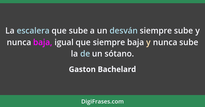 La escalera que sube a un desván siempre sube y nunca baja, igual que siempre baja y nunca sube la de un sótano.... - Gaston Bachelard