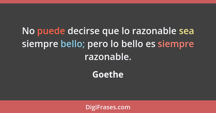 No puede decirse que lo razonable sea siempre bello; pero lo bello es siempre razonable.... - Goethe