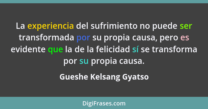 La experiencia del sufrimiento no puede ser transformada por su propia causa, pero es evidente que la de la felicidad sí se tr... - Gueshe Kelsang Gyatso