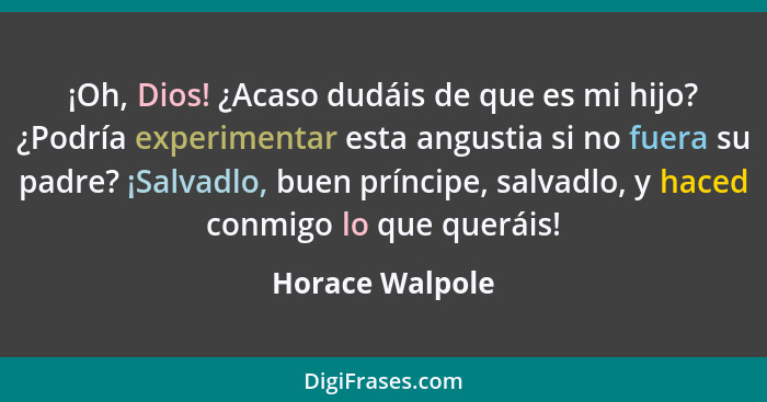 ¡Oh, Dios! ¿Acaso dudáis de que es mi hijo? ¿Podría experimentar esta angustia si no fuera su padre? ¡Salvadlo, buen príncipe, salvad... - Horace Walpole