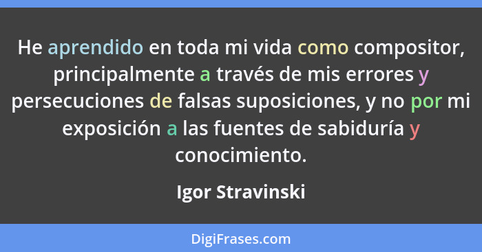 He aprendido en toda mi vida como compositor, principalmente a través de mis errores y persecuciones de falsas suposiciones, y no po... - Igor Stravinski