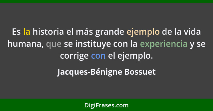 Es la historia el más grande ejemplo de la vida humana, que se instituye con la experiencia y se corrige con el ejemplo.... - Jacques-Bénigne Bossuet