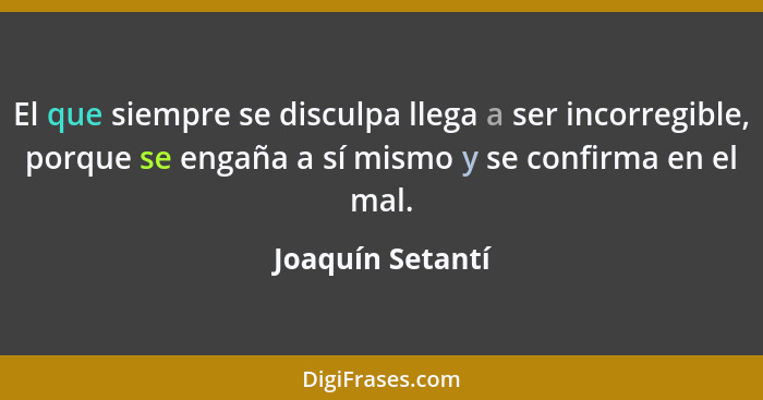 El que siempre se disculpa llega a ser incorregible, porque se engaña a sí mismo y se confirma en el mal.... - Joaquín Setantí