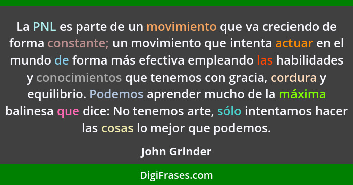 La PNL es parte de un movimiento que va creciendo de forma constante; un movimiento que intenta actuar en el mundo de forma más efectiv... - John Grinder