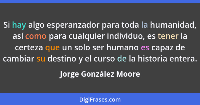 Si hay algo esperanzador para toda la humanidad, así como para cualquier individuo, es tener la certeza que un solo ser humano... - Jorge González Moore
