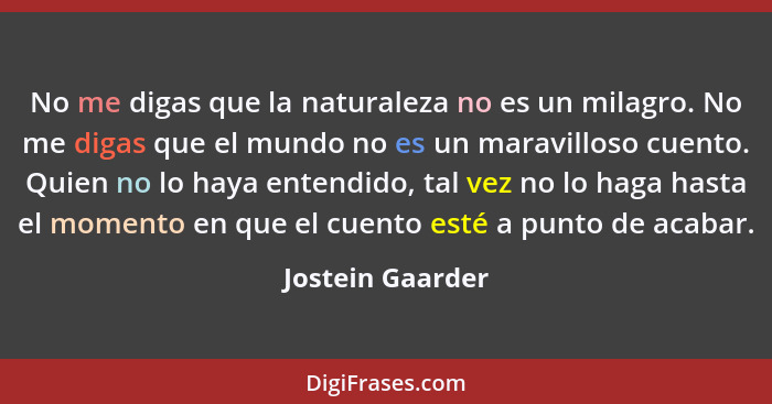 No me digas que la naturaleza no es un milagro. No me digas que el mundo no es un maravilloso cuento. Quien no lo haya entendido, ta... - Jostein Gaarder