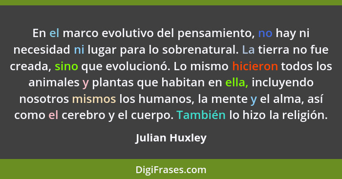 En el marco evolutivo del pensamiento, no hay ni necesidad ni lugar para lo sobrenatural. La tierra no fue creada, sino que evolucionó... - Julian Huxley