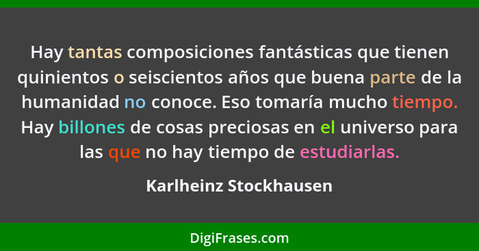 Hay tantas composiciones fantásticas que tienen quinientos o seiscientos años que buena parte de la humanidad no conoce. Eso t... - Karlheinz Stockhausen