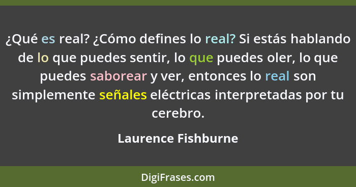 ¿Qué es real? ¿Cómo defines lo real? Si estás hablando de lo que puedes sentir, lo que puedes oler, lo que puedes saborear y ver,... - Laurence Fishburne