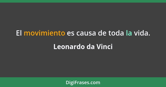 El movimiento es causa de toda la vida.... - Leonardo da Vinci