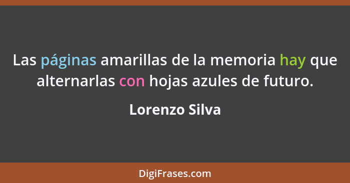 Las páginas amarillas de la memoria hay que alternarlas con hojas azules de futuro.... - Lorenzo Silva