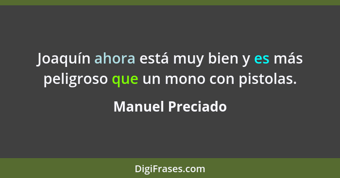 Joaquín ahora está muy bien y es más peligroso que un mono con pistolas.... - Manuel Preciado