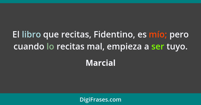 El libro que recitas, Fidentino, es mío; pero cuando lo recitas mal, empieza a ser tuyo.... - Marcial