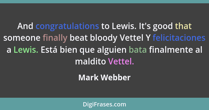 And congratulations to Lewis. It's good that someone finally beat bloody Vettel Y felicitaciones a Lewis. Está bien que alguien bata fin... - Mark Webber