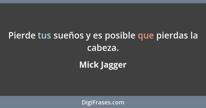 Pierde tus sueños y es posible que pierdas la cabeza.... - Mick Jagger