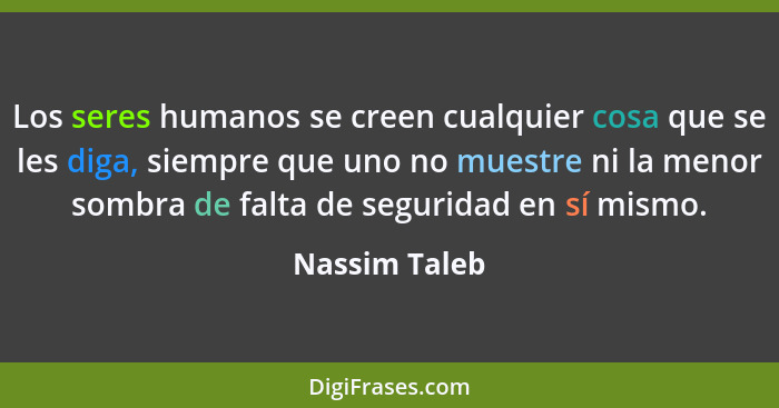 Los seres humanos se creen cualquier cosa que se les diga, siempre que uno no muestre ni la menor sombra de falta de seguridad en sí mi... - Nassim Taleb