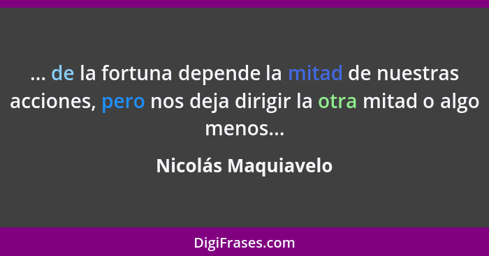 ... de la fortuna depende la mitad de nuestras acciones, pero nos deja dirigir la otra mitad o algo menos...... - Nicolás Maquiavelo