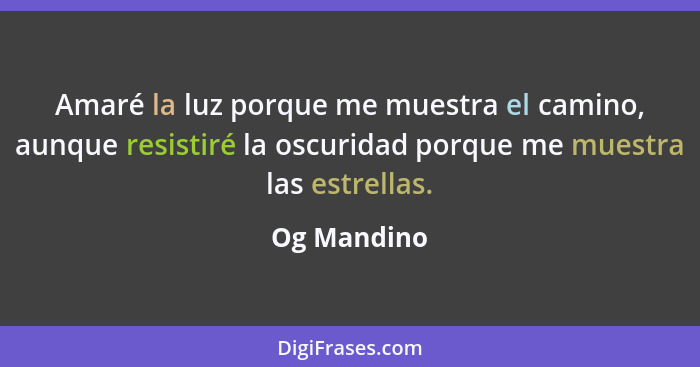 Amaré la luz porque me muestra el camino, aunque resistiré la oscuridad porque me muestra las estrellas.... - Og Mandino