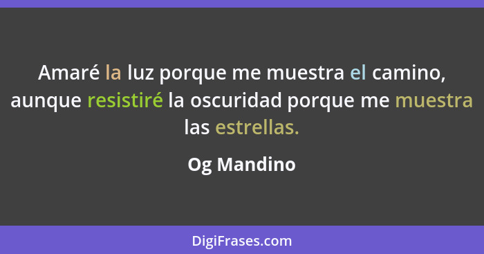 Amaré la luz porque me muestra el camino, aunque resistiré la oscuridad porque me muestra las estrellas.... - Og Mandino