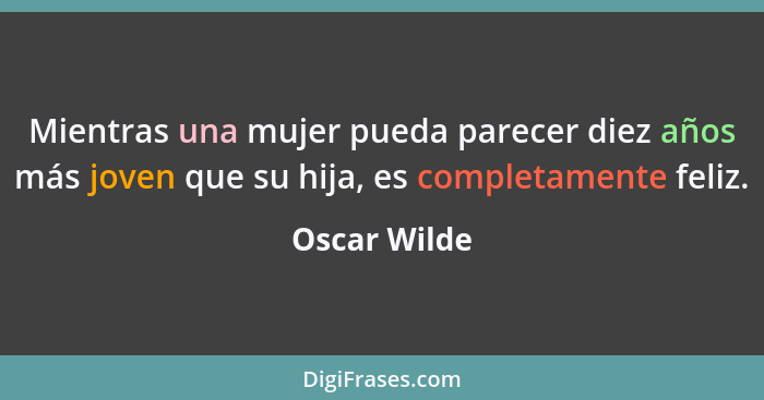 Mientras una mujer pueda parecer diez años más joven que su hija, es completamente feliz.... - Oscar Wilde