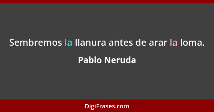 Sembremos la llanura antes de arar la loma.... - Pablo Neruda