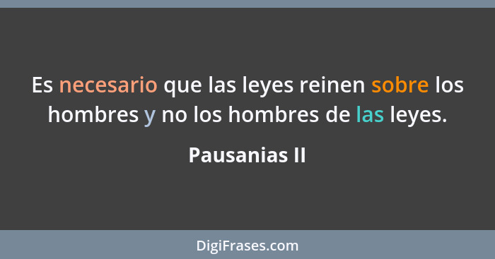 Es necesario que las leyes reinen sobre los hombres y no los hombres de las leyes.... - Pausanias II