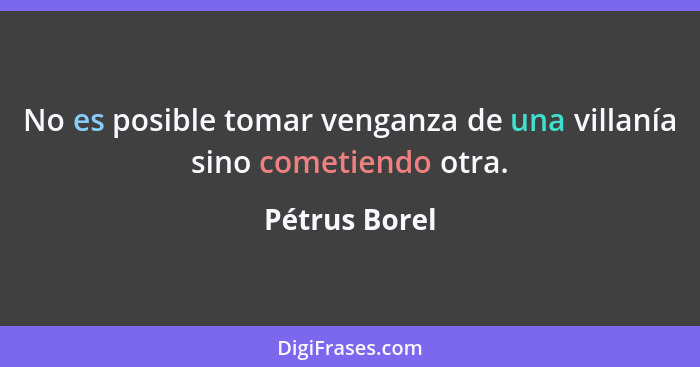 No es posible tomar venganza de una villanía sino cometiendo otra.... - Pétrus Borel