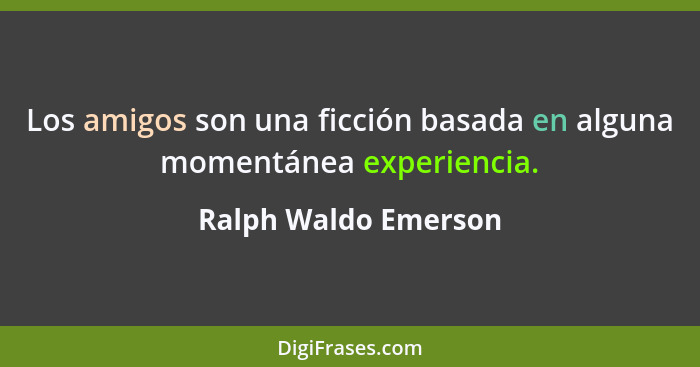 Los amigos son una ficción basada en alguna momentánea experiencia.... - Ralph Waldo Emerson